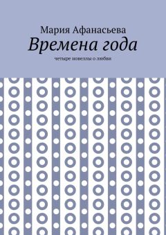 Мария Афанасьева - Времена года. Четыре новеллы о любви