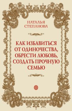 Наталья Степанова - Как избавиться от одиночества, обрести любовь, создать прочную семью