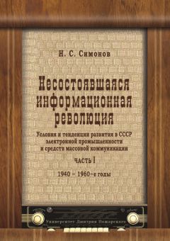 Николай Симонов - Несостоявшаяся информационная революция. Условия и тенденции развития в СССР электронной промышленности и средств массовой коммуникации. Часть I. 1940–1960 годы
