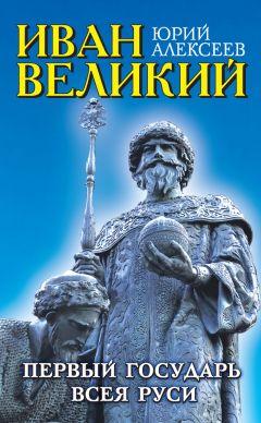 Юрий Алексеев - Иван Великий. Первый «Государь всея Руси»