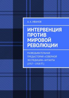 Андрей Иванов - Интервенция против мировой революции. Разведывательная предыстория «Северной экспедиции» Антанты (1917—1918 гг.)