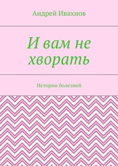 Андрей Ивахнов - И вам не хворать. Истории болезней
