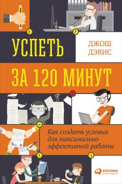 Джош Дэвис - Успеть за 120 минут. Как создать условия для максимально эффективной работы