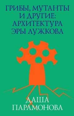 Даша Парамонова - Грибы, мутанты и другие: архитектура эры Лужкова