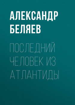 Том 2. Последний человек из Атлантиды - Беляев Александр Романович