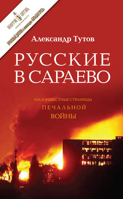 Русские в Сараево. Малоизвестные страницы печальной войны - Тутов Александр Николаевич