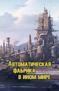 Автоматическая фабрика в ином мире (СИ) - "Shirosan"