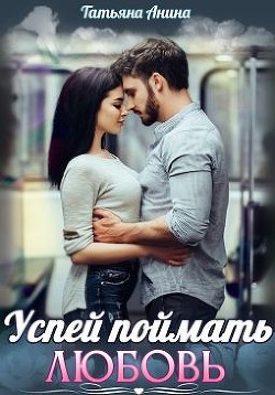 Успей поймать любовь (СИ) - Анина Татьяна