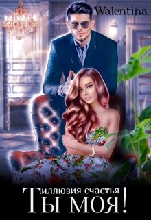 Ты моя! Иллюзия счастья (СИ) - "Walentina"