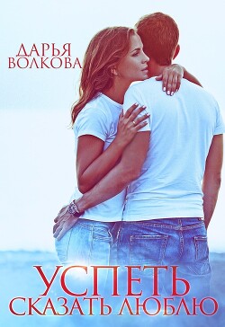 Успеть сказать люблю (СИ) - Волкова Дарья