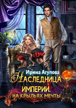 Наследница империи. На крыльях Мечты (СИ) - Агулова Ирина