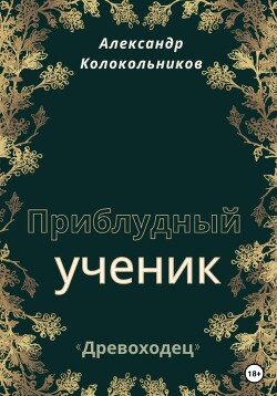 «Древоходец». Приблудный ученик. Книга первая - Колокольников Александр