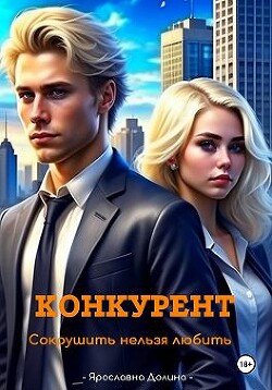 Конкурент. Сокрушить нельзя любить (СИ) - Долина Ярославна