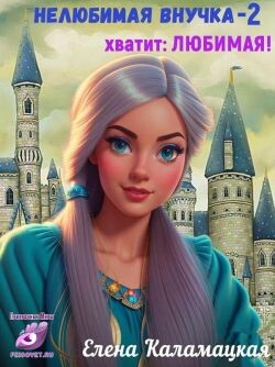 Нелюбимая внучка. Хватит: Любимая! (СИ) - Каламацкая Елена Александровна