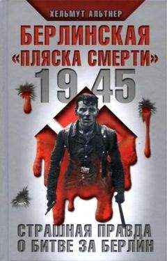 Хельмут Альтнер - 1945. Берлинская «пляска смерти». Страшная правда о битве за Берлин